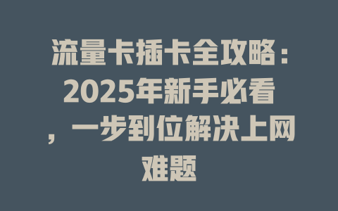 流量卡插卡全攻略：2025年新手必看，一步到位解决上网难题