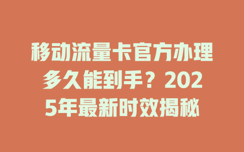 移动流量卡官方办理多久能到手？2025年最新时效揭秘