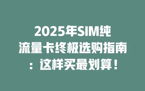 2025年SIM纯流量卡终极选购指南：这样买最划算！