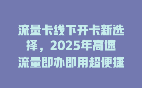 流量卡线下开卡新选择，2025年高速流量即办即用超便捷