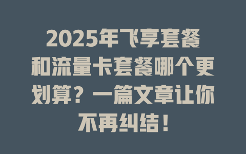 2025年飞享套餐和流量卡套餐哪个更划算？一篇文章让你不再纠结！