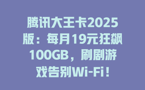 腾讯大王卡2025版：每月19元狂飙100GB，刷剧游戏告别Wi-Fi！