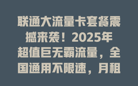 联通大流量卡套餐震撼来袭！2025年超值巨无霸流量，全国通用不限速，月租仅需这个数！