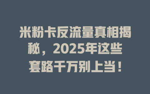 米粉卡反流量真相揭秘，2025年这些套路千万别上当！