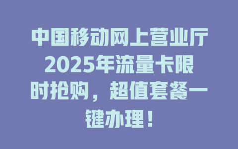 中国移动网上营业厅2025年流量卡限时抢购，超值套餐一键办理！