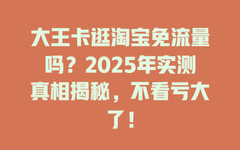 大王卡逛淘宝免流量吗？2025年实测真相揭秘，不看亏大了！