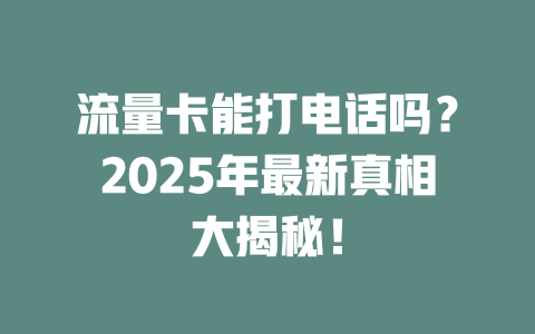 流量卡能打电话吗？2025年最新真相大揭秘！
