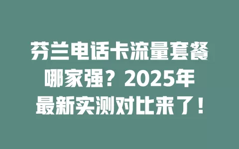 芬兰电话卡流量套餐哪家强？2025年最新实测对比来了！