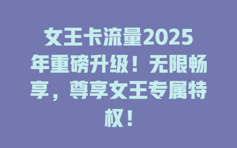 女王卡流量2025年重磅升级！无限畅享，尊享女王专属特权！