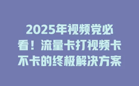2025年视频党必看！流量卡打视频卡不卡的终极解决方案