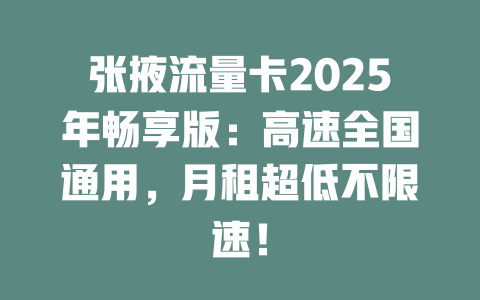 张掖流量卡2025年畅享版：高速全国通用，月租超低不限速！