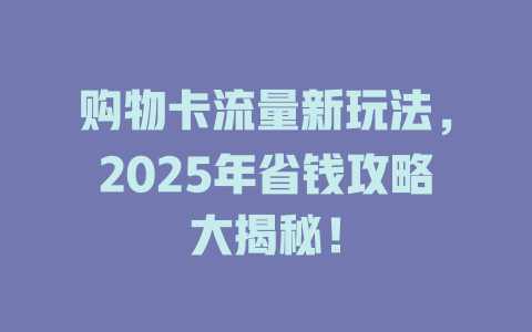 购物卡流量新玩法，2025年省钱攻略大揭秘！