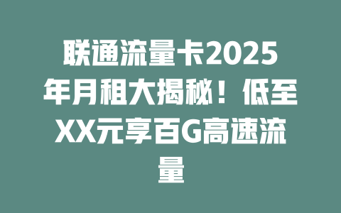 联通流量卡2025年月租大揭秘！低至XX元享百G高速流量