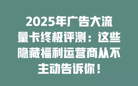 2025年广告大流量卡终极评测：这些隐藏福利运营商从不主动告诉你！