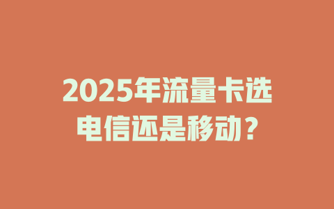 2025年流量卡选电信还是移动？