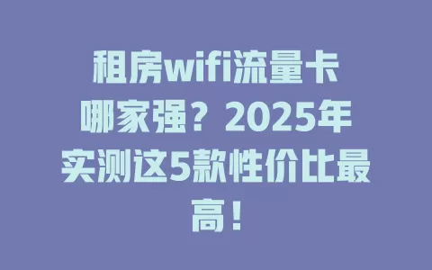 租房wifi流量卡哪家强？2025年实测这5款性价比最高！