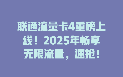 联通流量卡4重磅上线！2025年畅享无限流量，速抢！