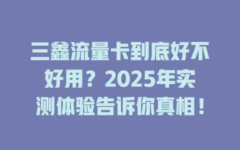三鑫流量卡到底好不好用？2025年实测体验告诉你真相！