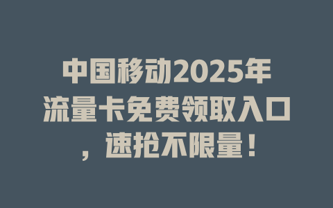 中国移动2025年流量卡免费领取入口，速抢不限量！