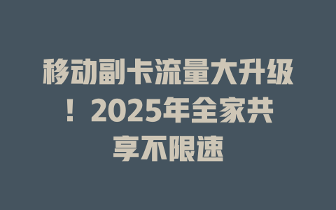 移动副卡流量大升级！2025年全家共享不限速
