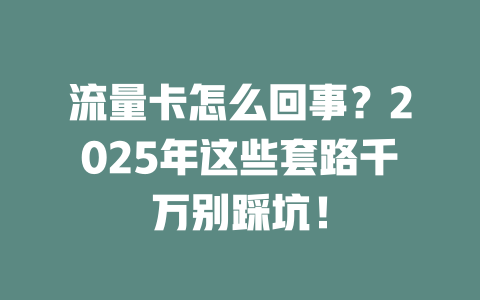 流量卡怎么回事？2025年这些套路千万别踩坑！