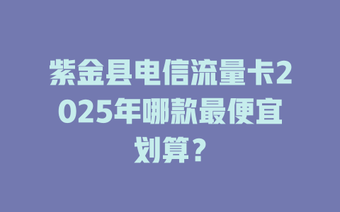 紫金县电信流量卡2025年哪款最便宜划算？