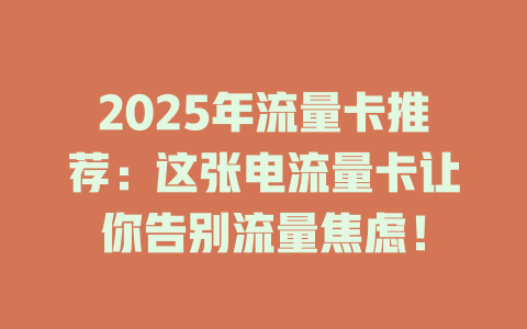 2025年流量卡推荐：这张电流量卡让你告别流量焦虑！