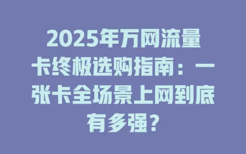 2025年万网流量卡终极选购指南：一张卡全场景上网到底有多强？