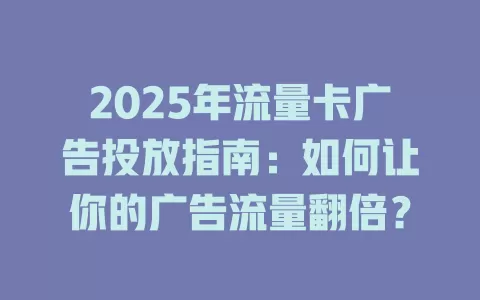 2025年流量卡广告投放指南：如何让你的广告流量翻倍？