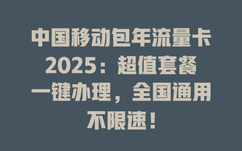 中国移动包年流量卡2025：超值套餐一键办理，全国通用不限速！