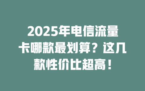 2025年电信流量卡哪款最划算？这几款性价比超高！