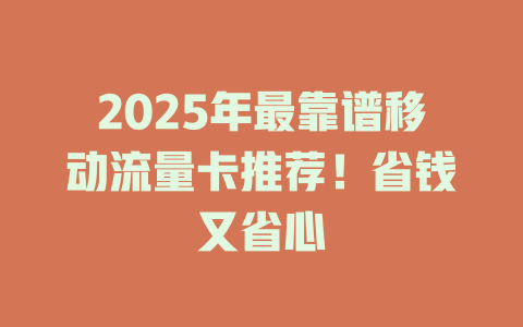 2025年最靠谱移动流量卡推荐！省钱又省心
