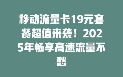 移动流量卡19元套餐超值来袭！2025年畅享高速流量不愁