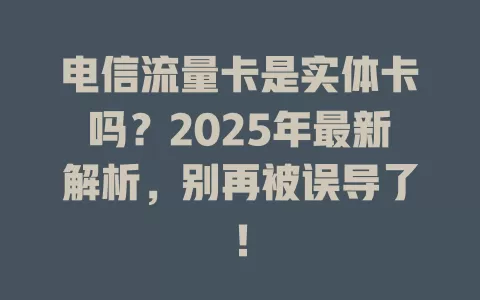 电信流量卡是实体卡吗？2025年最新解析，别再被误导了！
