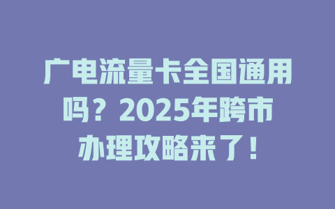 广电流量卡全国通用吗？2025年跨市办理攻略来了！
