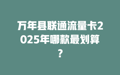 万年县联通流量卡2025年哪款最划算？