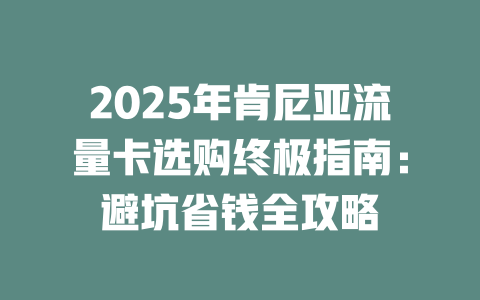 2025年肯尼亚流量卡选购终极指南：避坑省钱全攻略