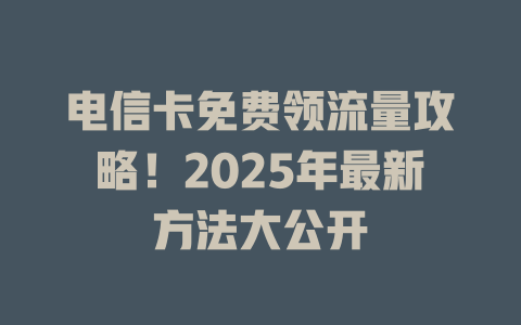 电信卡免费领流量攻略！2025年最新方法大公开