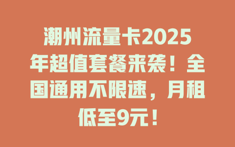 潮州流量卡2025年超值套餐来袭！全国通用不限速，月租低至9元！