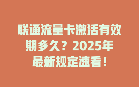 联通流量卡激活有效期多久？2025年最新规定速看！