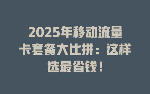 2025年移动流量卡套餐大比拼：这样选最省钱！