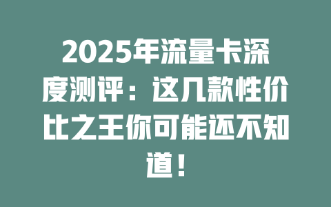 2025年流量卡深度测评：这几款性价比之王你可能还不知道！