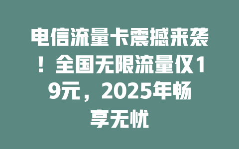 电信流量卡震撼来袭！全国无限流量仅19元，2025年畅享无忧