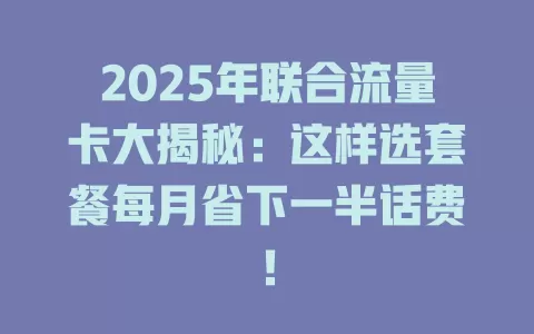 2025年联合流量卡大揭秘：这样选套餐每月省下一半话费！