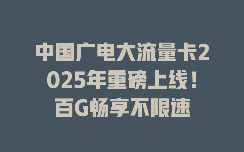 中国广电大流量卡2025年重磅上线！百G畅享不限速