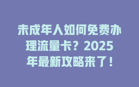 未成年人如何免费办理流量卡？2025年最新攻略来了！