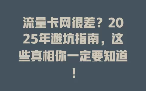 流量卡网很差？2025年避坑指南，这些真相你一定要知道！