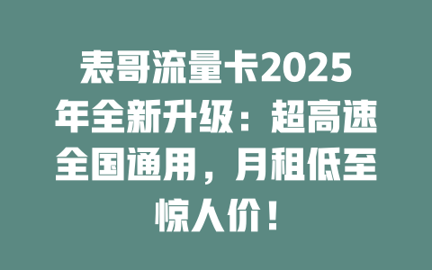 表哥流量卡2025年全新升级：超高速全国通用，月租低至惊人价！