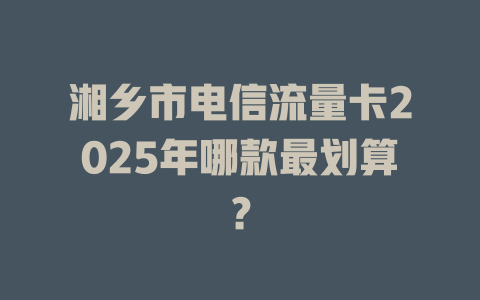湘乡市电信流量卡2025年哪款最划算？
