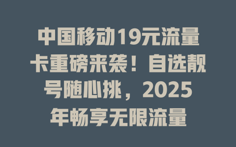 中国移动19元流量卡重磅来袭！自选靓号随心挑，2025年畅享无限流量